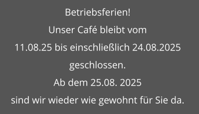 Betriebsferien! Unser Café bleibt vom  11.08.25 bis einschließlich 24.08.2025  geschlossen.  Ab dem 25.08. 2025  sind wir wieder wie gewohnt für Sie da.