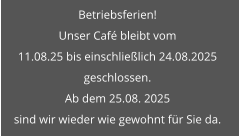 Betriebsferien! Unser Café bleibt vom  11.08.25 bis einschließlich 24.08.2025  geschlossen.  Ab dem 25.08. 2025  sind wir wieder wie gewohnt für Sie da.